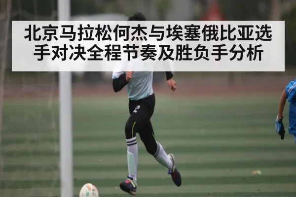北京马拉松何杰与埃塞俄比亚选手对决全程节奏及胜负手分析