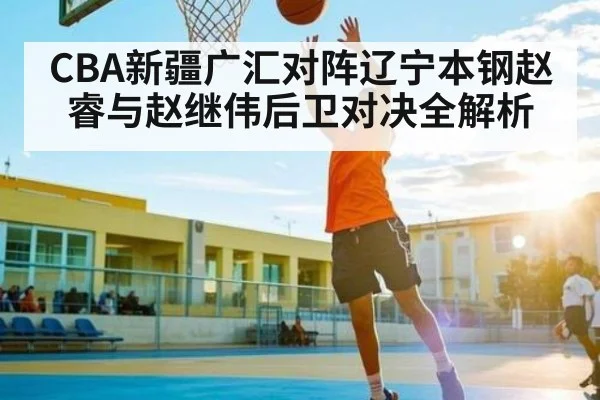 CBA新疆广汇对阵辽宁本钢赵睿与赵继伟后卫对决全解析